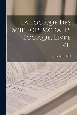 La Logique Des Sciences Morales (Logique, Livre Vi) - John Stuart Mill