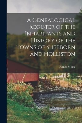 A Genealogical Register of the Inhabitants and History of the Towns of Sherborn and Holliston - Abner Morse