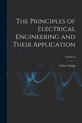 The Principles of Electrical Engineering and Their Application; Volume 2 - Gisbert Kapp