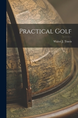 Practical Golf - Walter J Travis