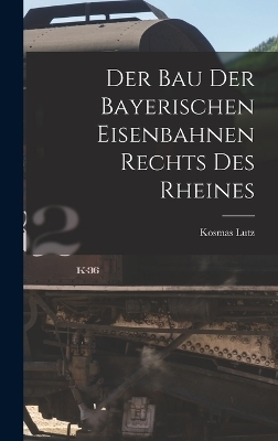 Der Bau Der Bayerischen Eisenbahnen Rechts Des Rheines - Kosmas Lutz