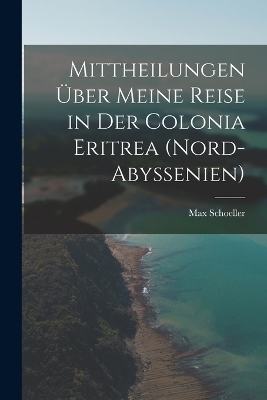 Mittheilungen über meine Reise in der Colonia Eritrea (Nord-Abyssenien) - Max Schoeller