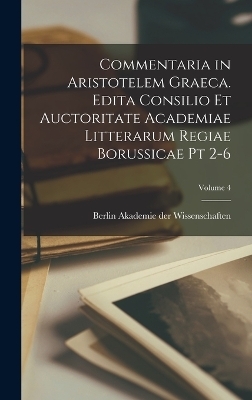 Commentaria in Aristotelem Graeca. Edita Consilio et Auctoritate Academiae Litterarum Regiae Borussicae pt 2-6; Volume 4 - 
