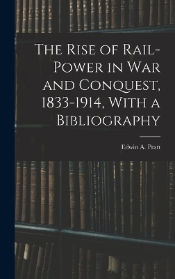 The Rise of Rail-power in War and Conquest, 1833-1914, With a Bibliography - Edwin A Pratt