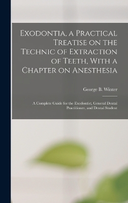 Exodontia, a Practical Treatise on the Technic of Extraction of Teeth, With a Chapter on Anesthesia; a Complete Guide for the Exodontist, General Dental Practitioner, and Dental Student - George B Winter