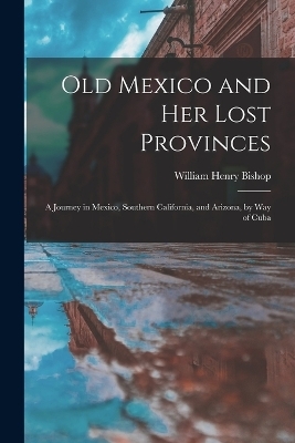Old Mexico and Her Lost Provinces - William Henry Bishop
