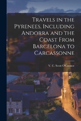 Travels in the Pyrenees, Including Andorra and the Coast From Barcelona to Carcassonne - V C Scott 1869-1945 O'Connor