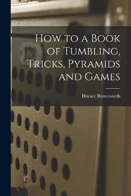 How to a Book of Tumbling, Tricks, Pyramids and Games - Horace Butterworth