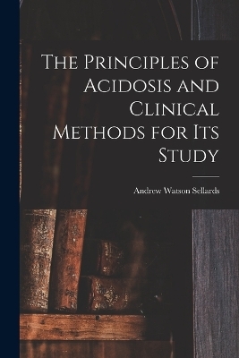 The Principles of Acidosis and Clinical Methods for Its Study - Andrew Watson Sellards