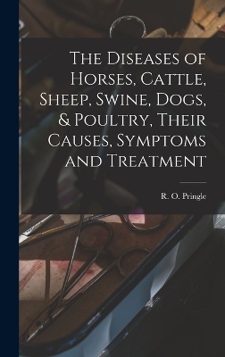 The Diseases of Horses, Cattle, Sheep, Swine, Dogs, & Poultry, Their Causes, Symptoms and Treatment - R O Pringle