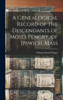 A Genealogical Record of the Descendants of Moses Pengry, of Ipswich, Mass - William Morrill Pingry