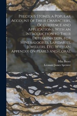 Precious Stones, a Popular Account of Their Characters, Occurrence and Applications, With an Introduction to Their Determination, for Mineralogists, Lapidaries, Jewellers, etc. With an Appendix on Pearls and Coral - Max Bauer, Leonard James Spencer