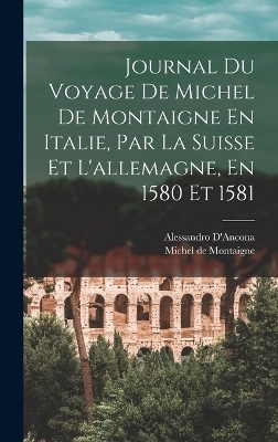 Journal Du Voyage De Michel De Montaigne En Italie, Par La Suisse Et L'allemagne, En 1580 Et 1581 - Michel de Montaigne, Alessandro D'Ancona