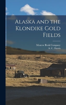 Alaska and the Klondike Gold Fields - A C Harris