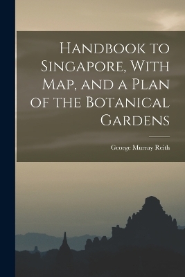 Handbook to Singapore, With Map, and a Plan of the Botanical Gardens - George Murray Reith