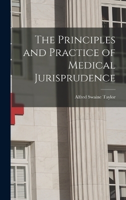 The Principles and Practice of Medical Jurisprudence - Alfred Swaine Taylor