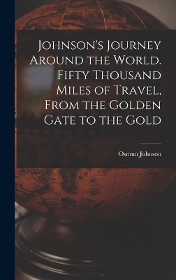 Johnson's Journey Around the World. Fifty Thousand Miles of Travel, From the Golden Gate to the Gold - Osmun Johnson