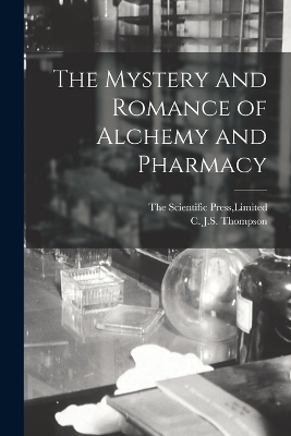 The Mystery and Romance of Alchemy and Pharmacy - C J S Thompson