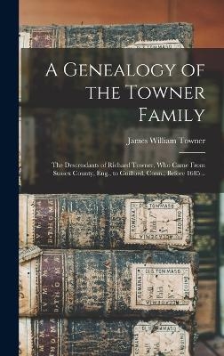 A Genealogy of the Towner Family; the Descendants of Richard Towner, who Came From Sussex County, Eng., to Guilford, Conn., Before 1685 .. - James William Towner