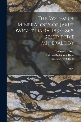 The System of Mineralogy of James Dwight Dana. 1837-1868. Descriptive Mineralogy - James Dwight Dana, Edward Salisbury Dana, William E 1878-1939 Ford