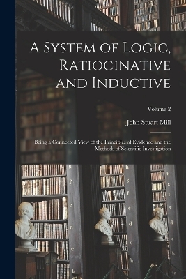 A System of Logic, Ratiocinative and Inductive - John Stuart Mill