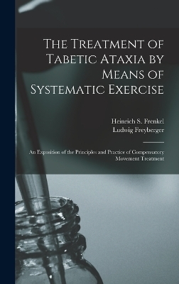 The Treatment of Tabetic Ataxia by Means of Systematic Exercise; an Exposition of the Principles and Practice of Compensatory Movement Treatment - Heinrich S Frenkel, Ludwig Freyberger