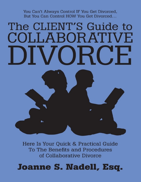 Client's Guide to Collaborative Divorce: Your Quick and Practical Guide to the Benefits and Procedures of Collaborative Divorce - Nadell Esq.  Esq. Joanne S. Nadell