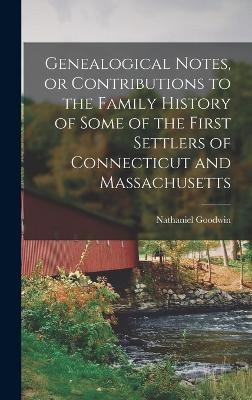 Genealogical Notes, or Contributions to the Family History of Some of the First Settlers of Connecticut and Massachusetts - Nathaniel Goodwin