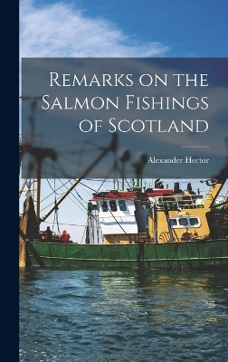 Remarks on the Salmon Fishings of Scotland - Alexander Hector