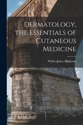 Dermatology, the Essentials of Cutaneous Medicine - Walter James Highman