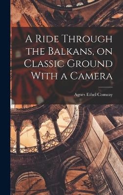 A Ride Through the Balkans, on Classic Ground With a Camera - Conway Agnes Ethel