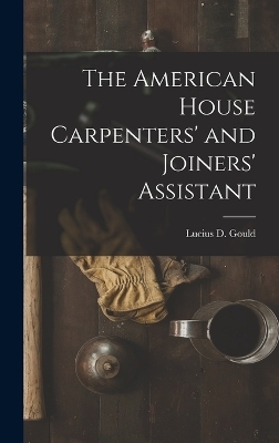 The American House Carpenters' and Joiners' Assistant - Lucius D Gould