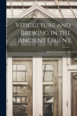 Viticulture and Brewing in the Ancient Orient - Henry Frederick Lutz