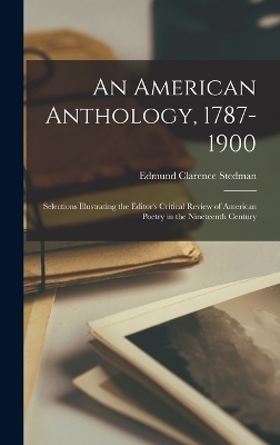 An American Anthology, 1787-1900; Selections Illustrating the Editor's Critical Review of American Poetry in the Nineteenth Century - Edmund Clarence Stedman