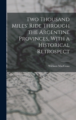 Two Thousand Miles' Ride Through the Argentine Provinces, With a Historical Retrospect - William Maccann