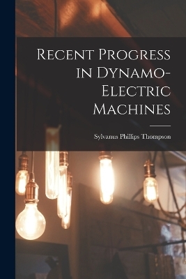 Recent Progress in Dynamo-Electric Machines - Sylvanus Phillips Thompson