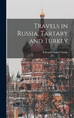 Travels in Russia, Tartary and Turkey - Edward Daniel Clarke