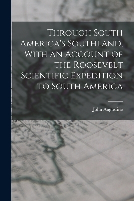 Through South America's Southland, With an Account of the Roosevelt Scientific Expedition to South America - John Augustine 1851-1921 Zahm