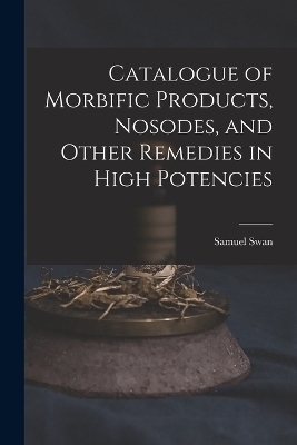 Catalogue of Morbific Products, Nosodes, and Other Remedies in High Potencies - Samuel Swan