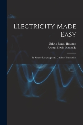 Electricity Made Easy - Edwin James Houston, Arthur Edwin Kennelly