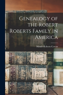 Genealogy of the Robert Roberts Family in America - Maude Roberts Cowan