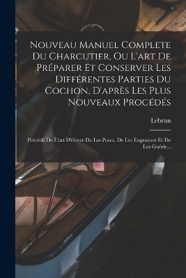 Nouveau Manuel Complete Du Charcutier, Ou L'art De Préparer Et Conserver Les Différentes Parties Du Cochon, D'après Les Plus Nouveaux Procédés - 