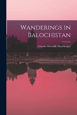 Wanderings in Balochistan - Charles Metcalfe MacGregor