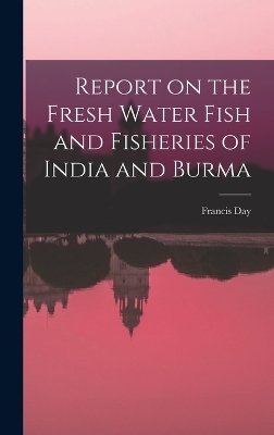 Report on the Fresh Water Fish and Fisheries of India and Burma - Francis Day