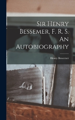 Sir Henry Bessemer, F. R. S. An Autobiography - Henry Bessemer