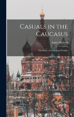 Casuals in the Caucasus; the Diary of a Sporting Holiday - Agnes Herbert