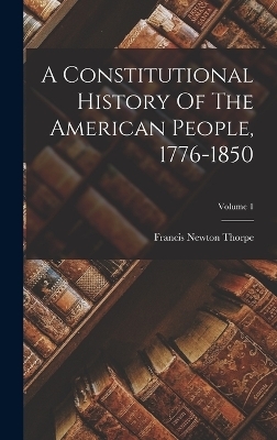 A Constitutional History Of The American People, 1776-1850; Volume 1 - Francis Newton Thorpe