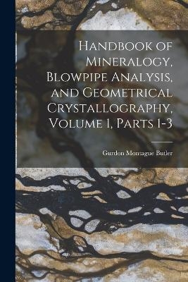 Handbook of Mineralogy, Blowpipe Analysis, and Geometrical Crystallography, Volume 1, parts 1-3 - Gurdon Montague Butler