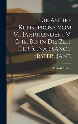 Die Antike Kunstprosa Vom Vi. Jahrhundert V. Chr. Bis in Die Zeit Der Renaissance, Erster Band - Eduard Norden