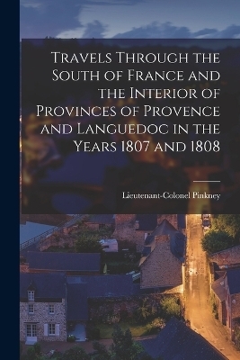Travels through the South of France and the Interior of Provinces of Provence and Languedoc in the Years 1807 and 1808 - Lieutenant-Colonel Pinkney